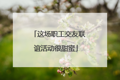 这场职工交友联谊活动很甜蜜