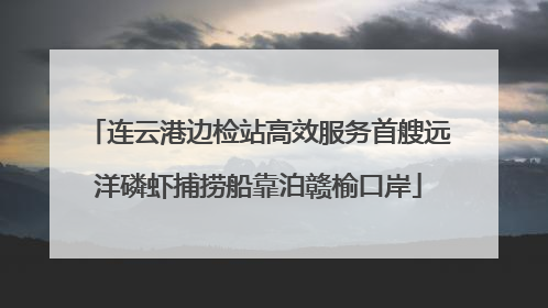 连云港边检站高效服务首艘远洋磷虾捕捞船靠泊赣榆口岸