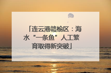 连云港赣榆区：海水“一条鱼”人工繁育取得新突破
