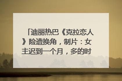 迪丽热巴《克拉恋人》险遭换角，制片：女主迟到一个月，多的时间成就了角色，唐嫣方最新回应！
