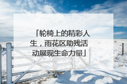轮椅上的精彩人生，雨花区助残活动展现生命力量