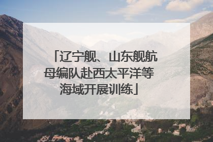 辽宁舰、山东舰航母编队赴西太平洋等海域开展训练