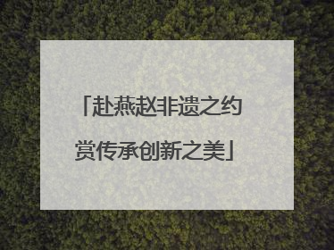 赴燕赵非遗之约 赏传承创新之美