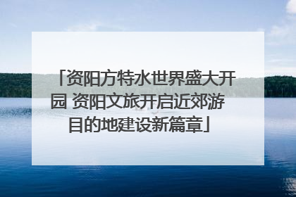 资阳方特水世界盛大开园 资阳文旅开启近郊游目的地建设新篇章