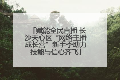 赋能全民直播 长沙天心区“网络主播成长营”新手季助力技能与信心齐飞