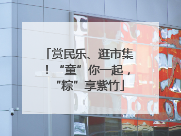 赏民乐、逛市集！“童”你一起，“粽”享紫竹
