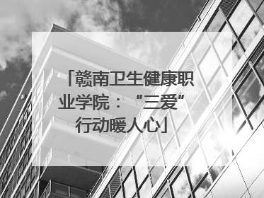 赣南卫生健康职业学院：“三爱”行动暖人心