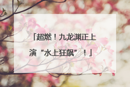 超燃！九龙渊正上演“水上狂飙”！