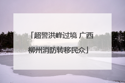 超警洪峰过境 广西柳州消防转移民众