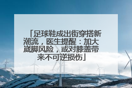 足球鞋成出街穿搭新潮流，医生提醒：加大崴脚风险，或对膝盖带来不可逆损伤