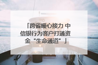 跨省暖心接力 中信银行为客户打通资金“生命通道”