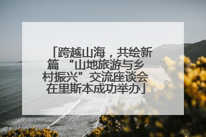 跨越山海，共绘新篇 “山地旅游与乡村振兴”交流座谈会在里斯本成功举办