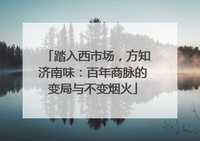 踏入西市场，方知济南味：百年商脉的变局与不变烟火