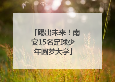 踢出未来！南安15名足球少年圆梦大学