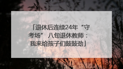 退休后连续24年“守考场” 八旬退休教师：我来给孩子们鼓鼓劲