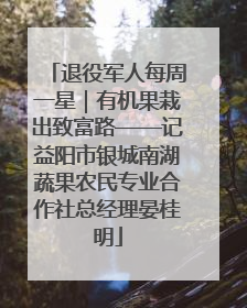 退役军人每周一星｜有机果栽出致富路——记益阳市银城南湖蔬果农民专业合作社总经理晏桂明