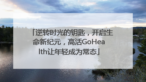 逆转时光的钥匙，开启生命新纪元，高活GoHealth让年轻成为常态