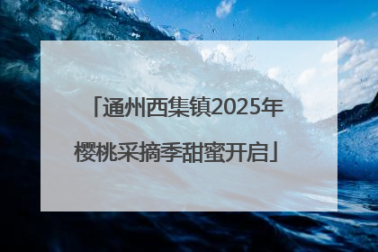 通州西集镇2025年樱桃采摘季甜蜜开启