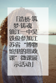 造桥·筑梦·铸魂 镇江一中吴铁俊参加江苏省“博物馆里的思政课”微课展示活动