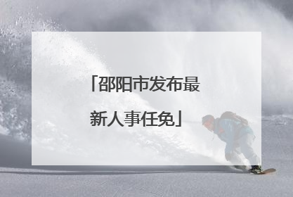 邵阳市发布最新人事任免