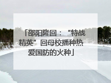 邵阳隆回：“特战精英”回母校播种热爱国防的火种