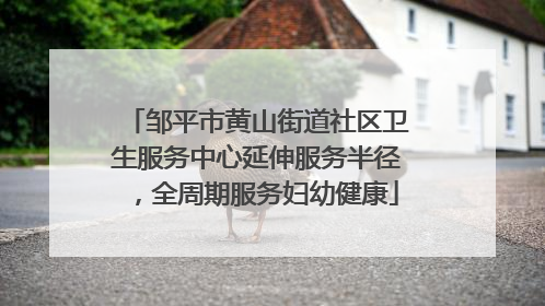 邹平市黄山街道社区卫生服务中心延伸服务半径，全周期服务妇幼健康