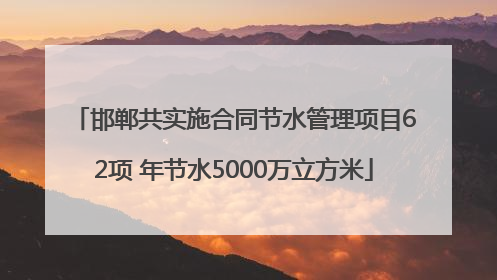 邯郸共实施合同节水管理项目62项 年节水5000万立方米