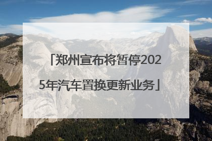 郑州宣布将暂停2025年汽车置换更新业务