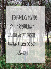 郑州方特联合“跳跳糖”志愿者开展孤独症儿童关爱活动