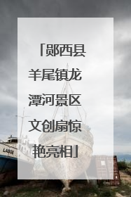 郧西县羊尾镇龙潭河景区文创扇惊艳亮相