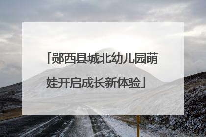 郧西县城北幼儿园萌娃开启成长新体验