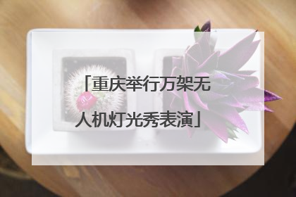 重庆举行万架无人机灯光秀表演