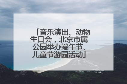 音乐演出、动物生日会，北京市属公园举办端午节、儿童节游园活动