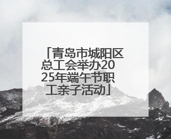 青岛市城阳区总工会举办2025年端午节职工亲子活动