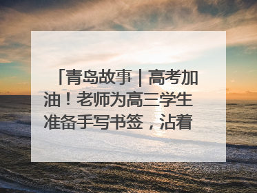 青岛故事｜高考加油！老师为高三学生准备手写书签，沾着墨香的特殊礼物有满满的祝福