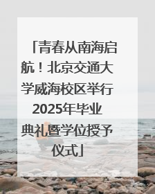 青春从南海启航！北京交通大学威海校区举行2025年毕业典礼暨学位授予仪式