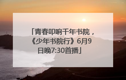 青春叩响千年书院，《少年书院行》6月9日晚7:30首播