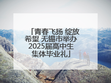 青春飞扬 绽放希望 无锡市举办2025届高中生集体毕业礼