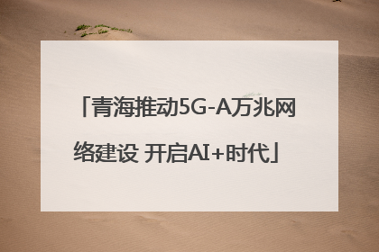 青海推动5G-A万兆网络建设 开启AI+时代