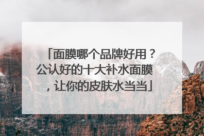 面膜哪个品牌好用？公认好的十大补水面膜，让你的皮肤水当当