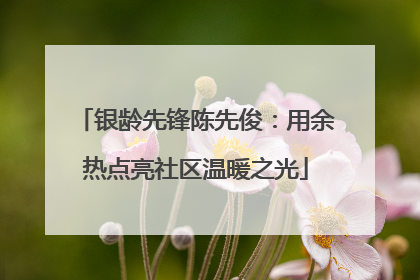 银龄先锋陈先俊：用余热点亮社区温暖之光