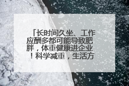 长时间久坐、工作应酬多都可能导致肥胖，体重健康进企业！科学减重，生活方式这样干预