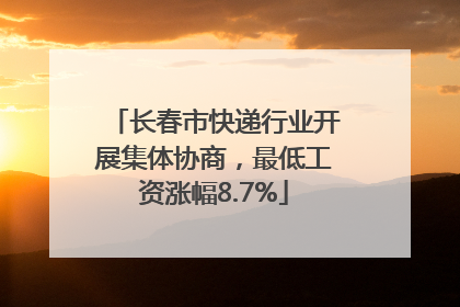 长春市快递行业开展集体协商，最低工资涨幅8.7%