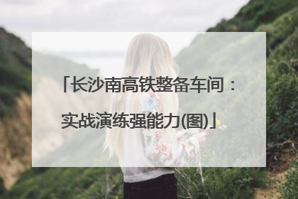 长沙南高铁整备车间：实战演练强能力(图)