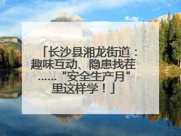 长沙县湘龙街道：趣味互动、隐患找茬……“安全生产月”里这样学！