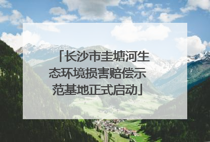 长沙市圭塘河生态环境损害赔偿示范基地正式启动