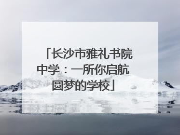 长沙市雅礼书院中学：一所你启航圆梦的学校