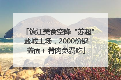 镇江美食空降“苏超”盐城主场，2000份锅盖面+ 肴肉免费吃