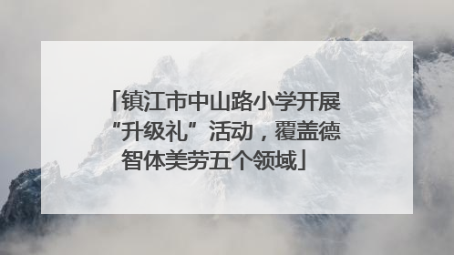 镇江市中山路小学开展“升级礼”活动，覆盖德智体美劳五个领域