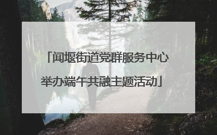 闻堰街道党群服务中心举办端午共融主题活动